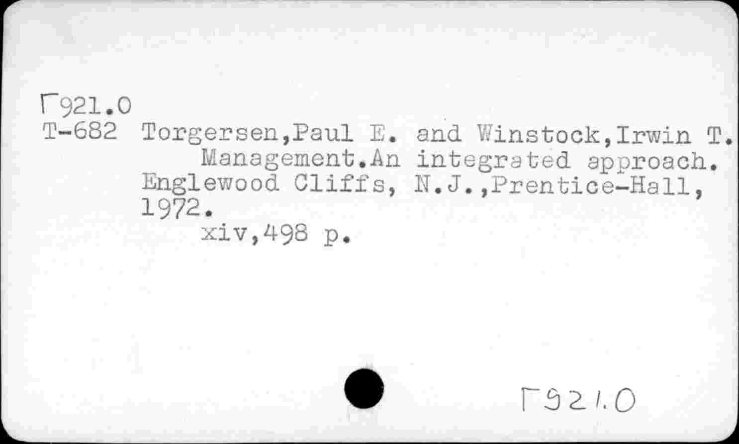 ﻿C921.0
T-682 Torger sen.,Paul E. and Winstock, Irwin T.
Management.An integrated approach. Englewood Cliffs, N.J.,Prentice-Hall, 1972.
xiv,498 p.